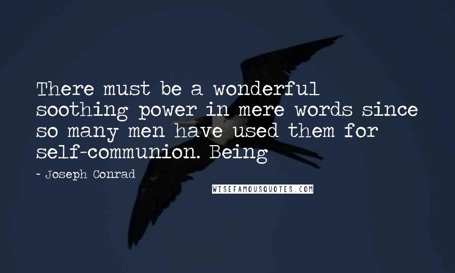 Joseph Conrad Quotes: There must be a wonderful soothing power in mere words since so many men have used them for self-communion. Being