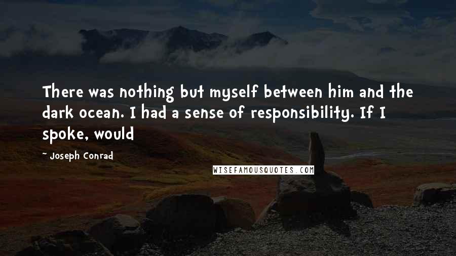 Joseph Conrad Quotes: There was nothing but myself between him and the dark ocean. I had a sense of responsibility. If I spoke, would