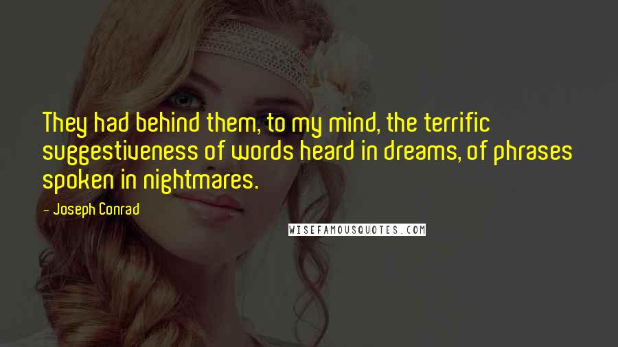 Joseph Conrad Quotes: They had behind them, to my mind, the terrific suggestiveness of words heard in dreams, of phrases spoken in nightmares.
