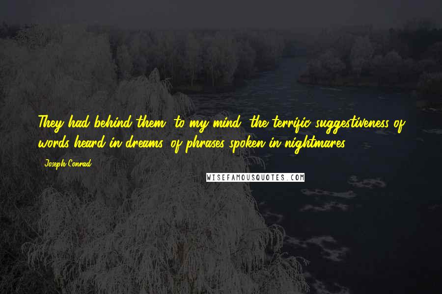 Joseph Conrad Quotes: They had behind them, to my mind, the terrific suggestiveness of words heard in dreams, of phrases spoken in nightmares.