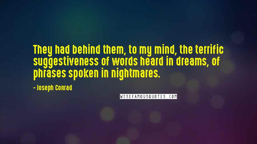 Joseph Conrad Quotes: They had behind them, to my mind, the terrific suggestiveness of words heard in dreams, of phrases spoken in nightmares.