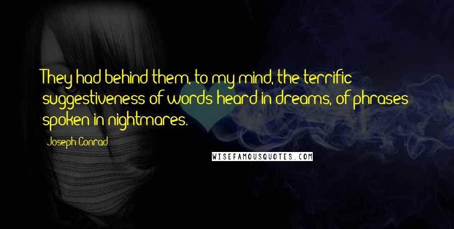 Joseph Conrad Quotes: They had behind them, to my mind, the terrific suggestiveness of words heard in dreams, of phrases spoken in nightmares.