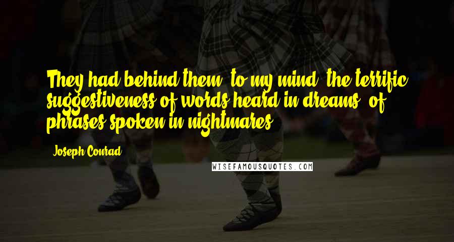 Joseph Conrad Quotes: They had behind them, to my mind, the terrific suggestiveness of words heard in dreams, of phrases spoken in nightmares.