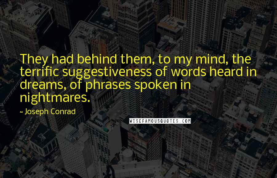 Joseph Conrad Quotes: They had behind them, to my mind, the terrific suggestiveness of words heard in dreams, of phrases spoken in nightmares.