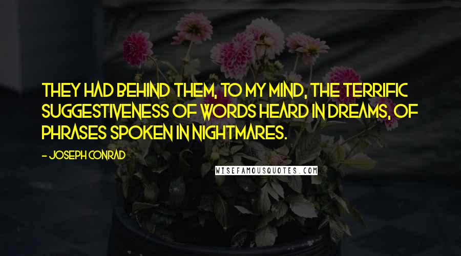 Joseph Conrad Quotes: They had behind them, to my mind, the terrific suggestiveness of words heard in dreams, of phrases spoken in nightmares.