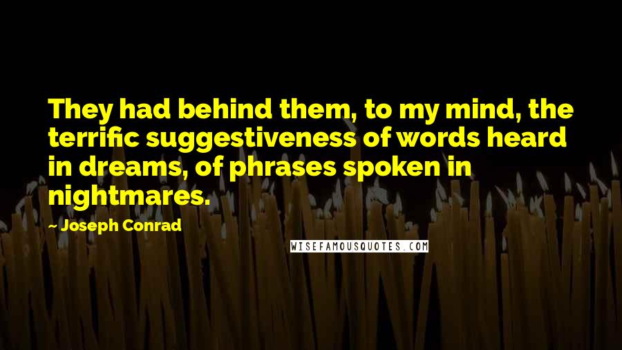 Joseph Conrad Quotes: They had behind them, to my mind, the terrific suggestiveness of words heard in dreams, of phrases spoken in nightmares.