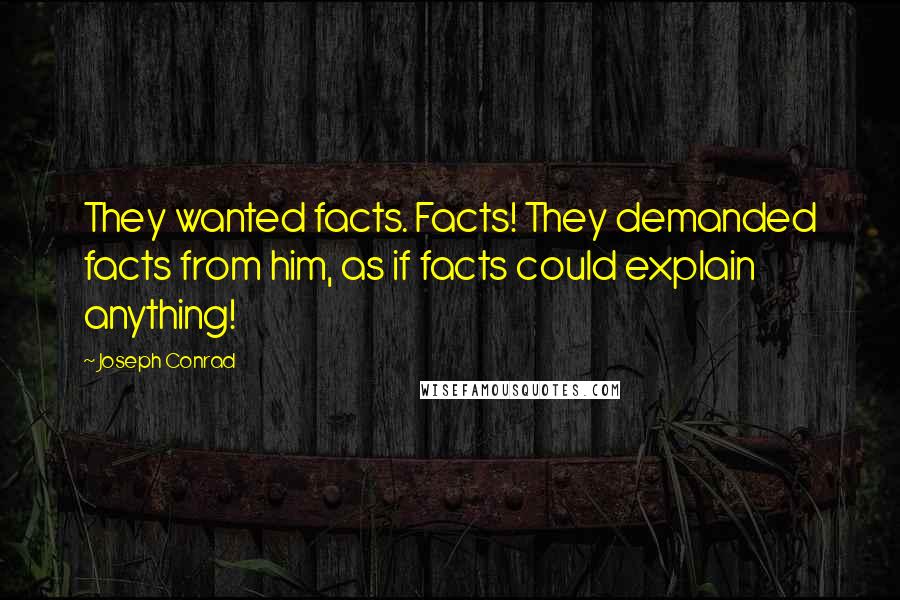 Joseph Conrad Quotes: They wanted facts. Facts! They demanded facts from him, as if facts could explain anything!