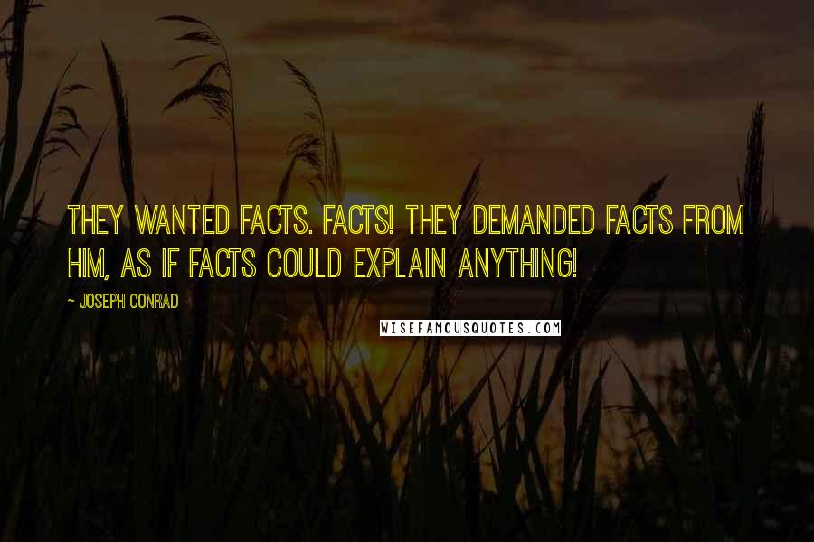 Joseph Conrad Quotes: They wanted facts. Facts! They demanded facts from him, as if facts could explain anything!