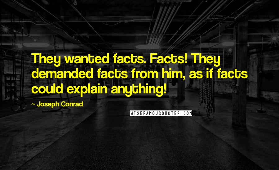 Joseph Conrad Quotes: They wanted facts. Facts! They demanded facts from him, as if facts could explain anything!