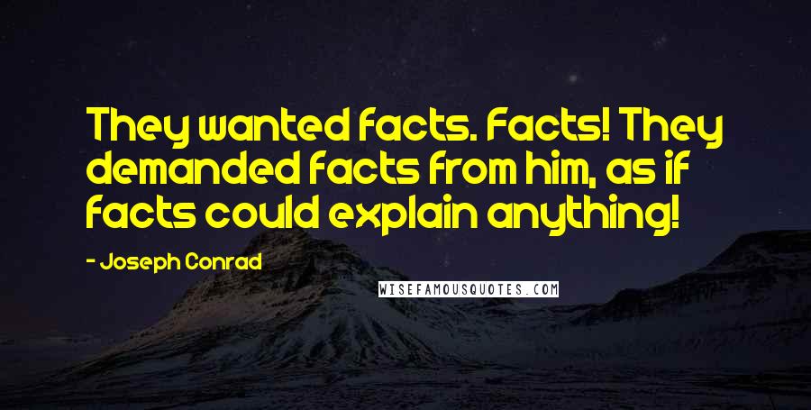 Joseph Conrad Quotes: They wanted facts. Facts! They demanded facts from him, as if facts could explain anything!