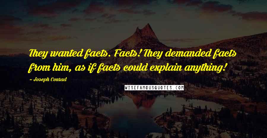 Joseph Conrad Quotes: They wanted facts. Facts! They demanded facts from him, as if facts could explain anything!