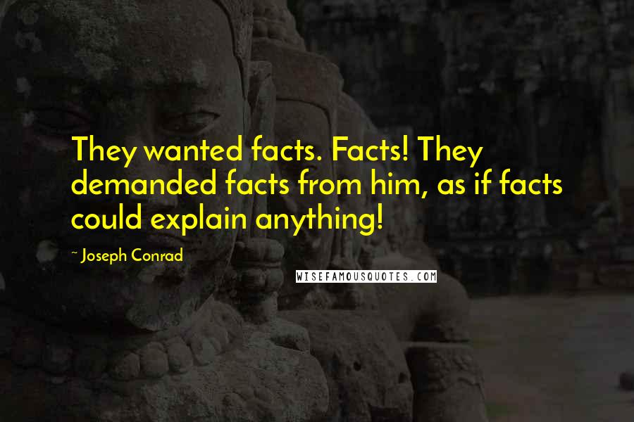 Joseph Conrad Quotes: They wanted facts. Facts! They demanded facts from him, as if facts could explain anything!