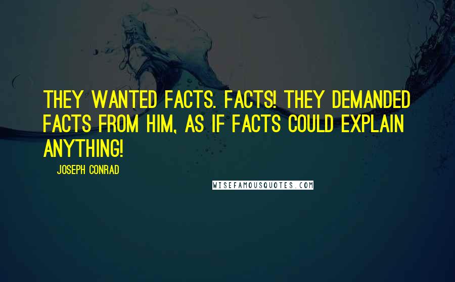 Joseph Conrad Quotes: They wanted facts. Facts! They demanded facts from him, as if facts could explain anything!