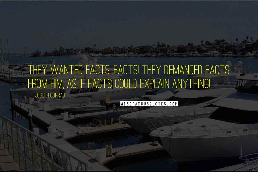 Joseph Conrad Quotes: They wanted facts. Facts! They demanded facts from him, as if facts could explain anything!