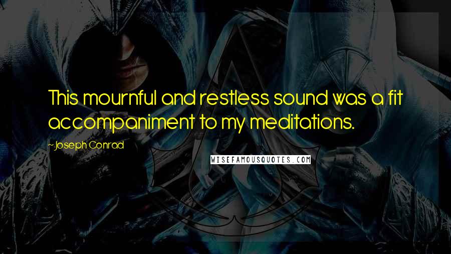 Joseph Conrad Quotes: This mournful and restless sound was a fit accompaniment to my meditations.