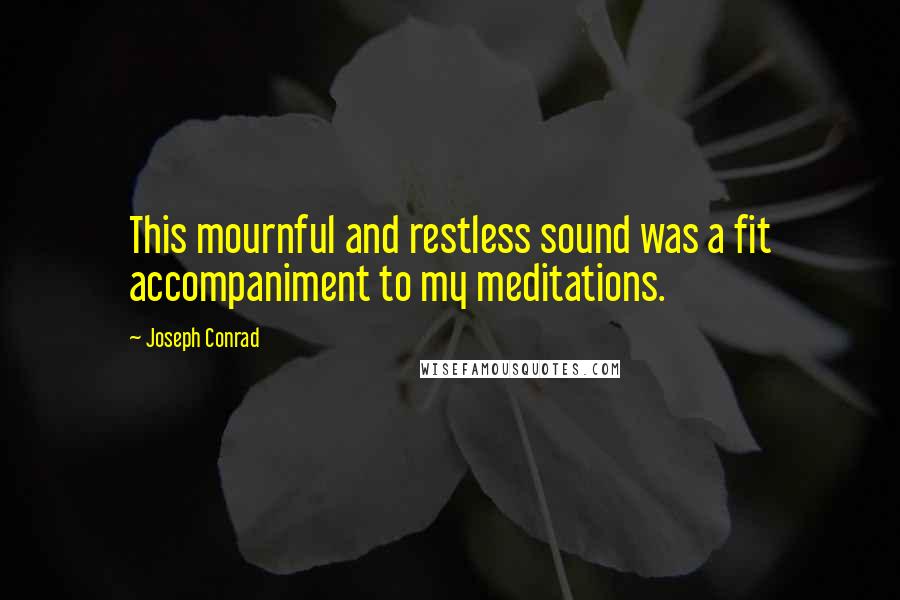 Joseph Conrad Quotes: This mournful and restless sound was a fit accompaniment to my meditations.