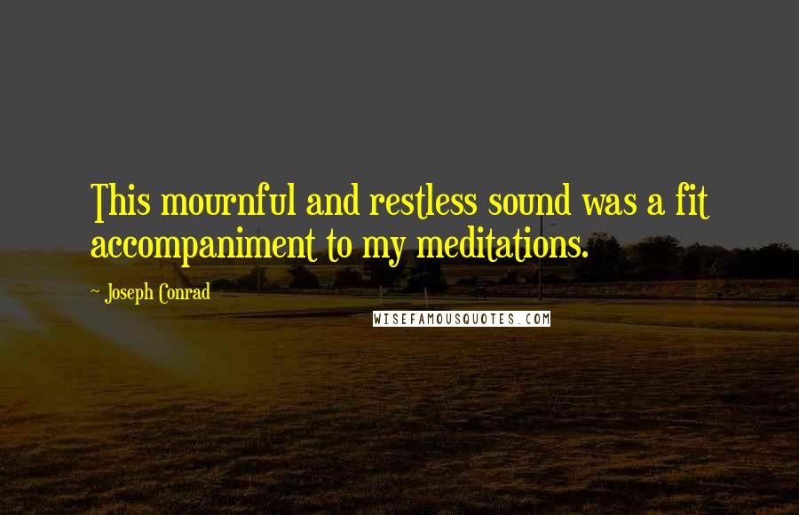 Joseph Conrad Quotes: This mournful and restless sound was a fit accompaniment to my meditations.