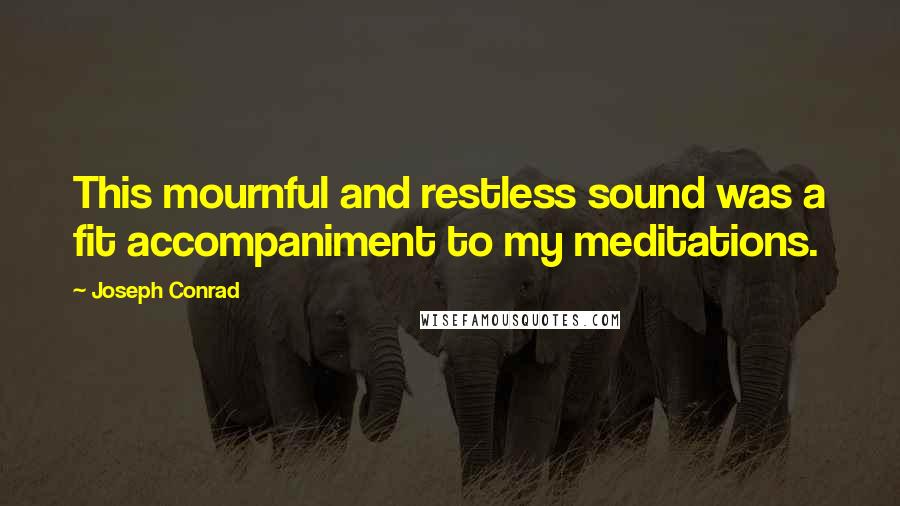 Joseph Conrad Quotes: This mournful and restless sound was a fit accompaniment to my meditations.