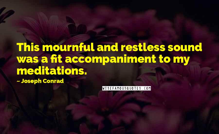 Joseph Conrad Quotes: This mournful and restless sound was a fit accompaniment to my meditations.
