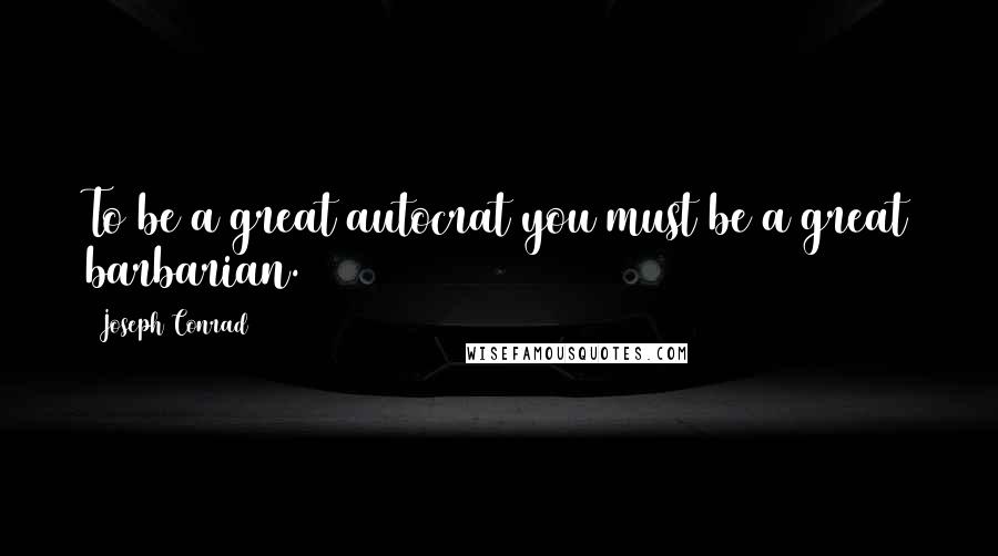Joseph Conrad Quotes: To be a great autocrat you must be a great barbarian.