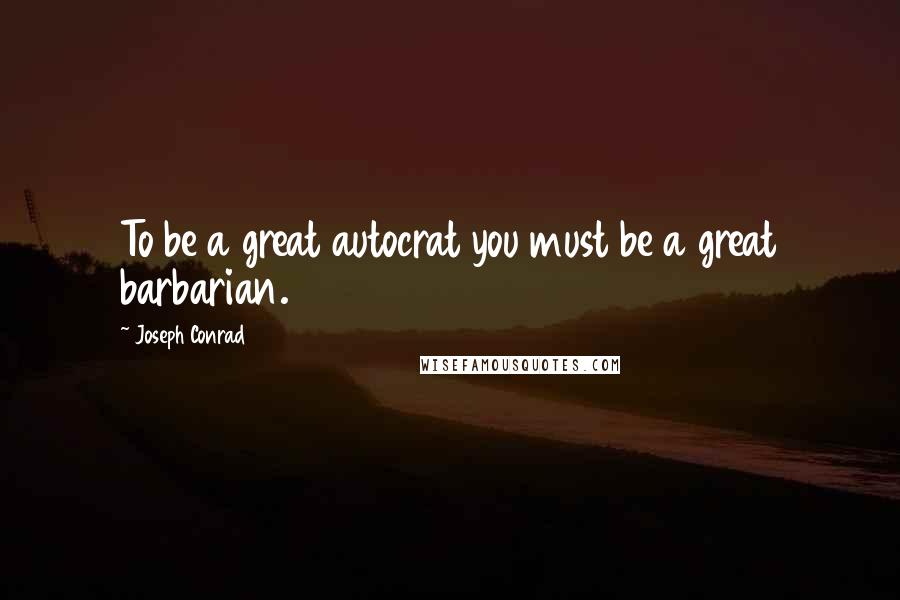 Joseph Conrad Quotes: To be a great autocrat you must be a great barbarian.