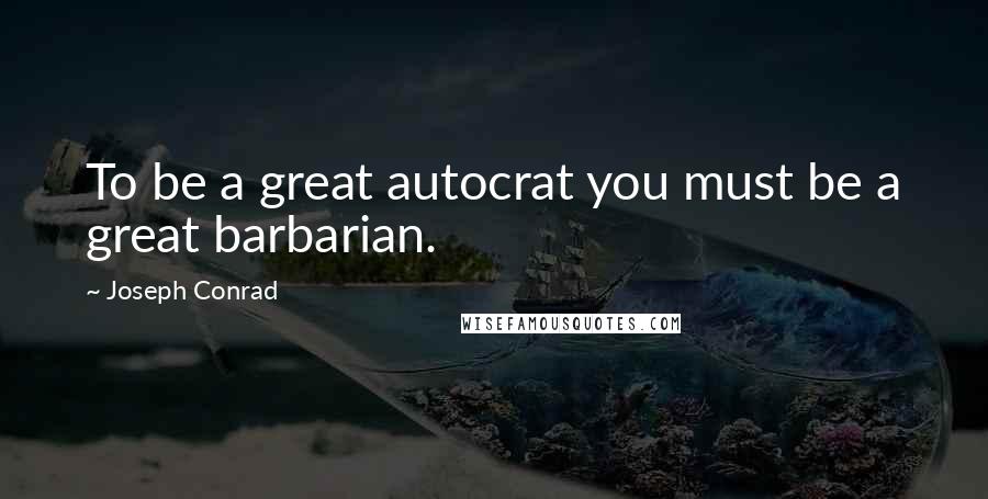 Joseph Conrad Quotes: To be a great autocrat you must be a great barbarian.