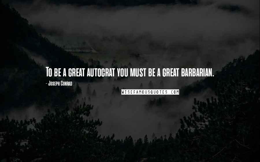 Joseph Conrad Quotes: To be a great autocrat you must be a great barbarian.