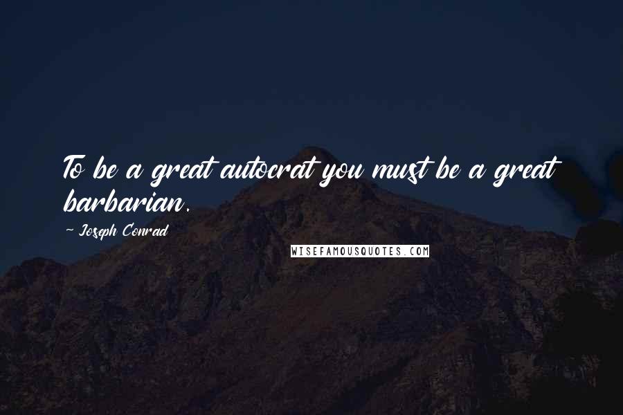 Joseph Conrad Quotes: To be a great autocrat you must be a great barbarian.