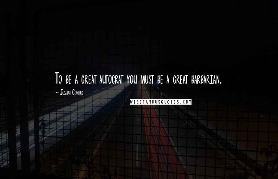 Joseph Conrad Quotes: To be a great autocrat you must be a great barbarian.