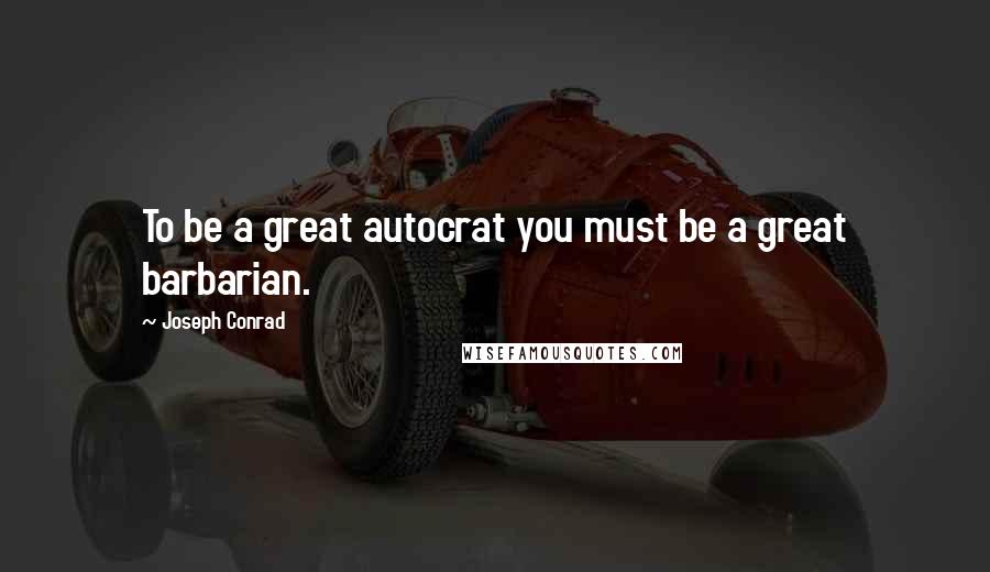 Joseph Conrad Quotes: To be a great autocrat you must be a great barbarian.