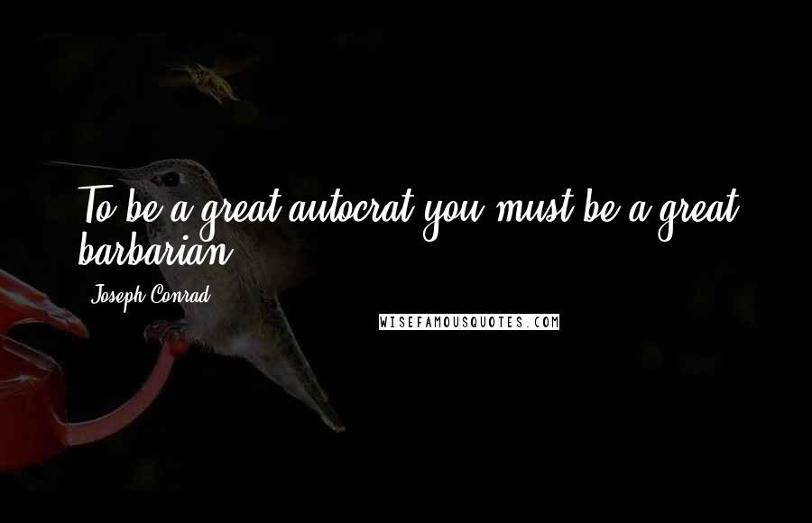 Joseph Conrad Quotes: To be a great autocrat you must be a great barbarian.