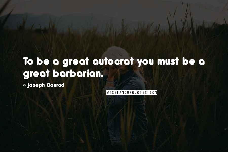 Joseph Conrad Quotes: To be a great autocrat you must be a great barbarian.