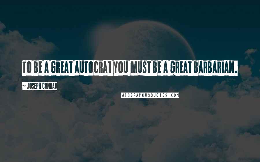 Joseph Conrad Quotes: To be a great autocrat you must be a great barbarian.