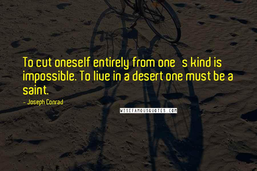 Joseph Conrad Quotes: To cut oneself entirely from one's kind is impossible. To live in a desert one must be a saint.