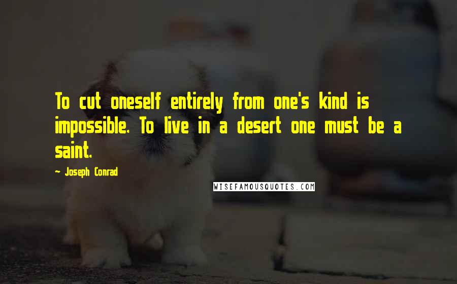 Joseph Conrad Quotes: To cut oneself entirely from one's kind is impossible. To live in a desert one must be a saint.