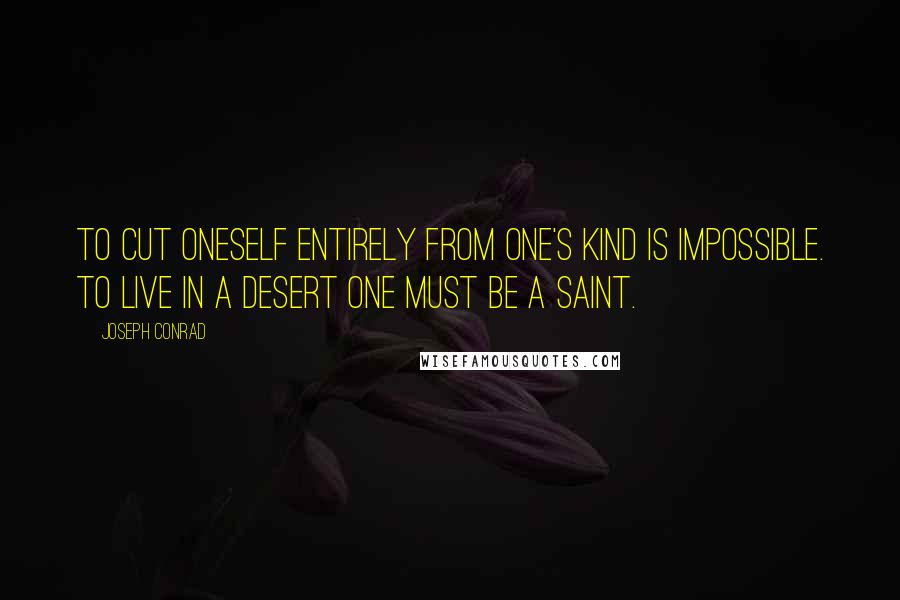 Joseph Conrad Quotes: To cut oneself entirely from one's kind is impossible. To live in a desert one must be a saint.