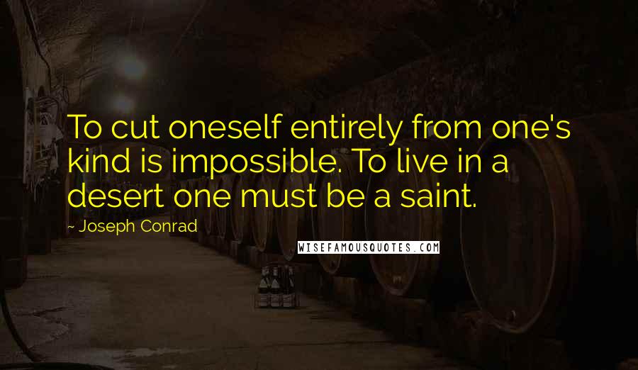Joseph Conrad Quotes: To cut oneself entirely from one's kind is impossible. To live in a desert one must be a saint.