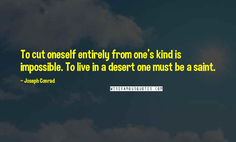 Joseph Conrad Quotes: To cut oneself entirely from one's kind is impossible. To live in a desert one must be a saint.