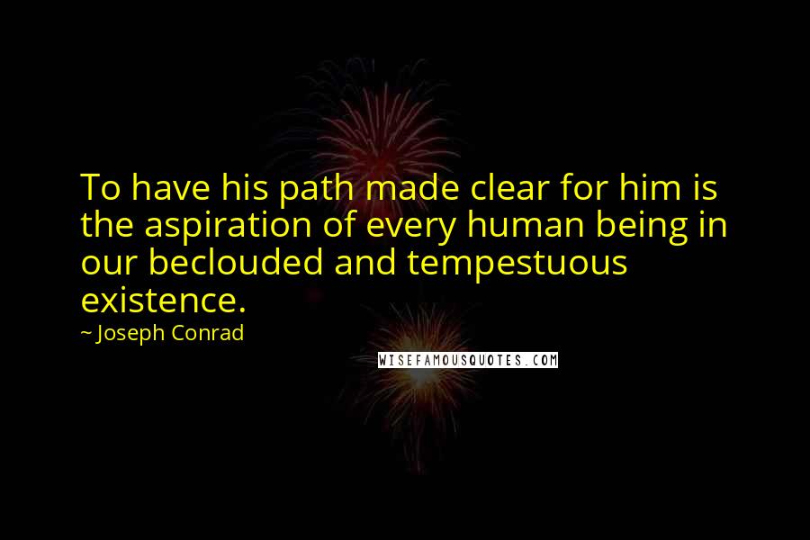 Joseph Conrad Quotes: To have his path made clear for him is the aspiration of every human being in our beclouded and tempestuous existence.