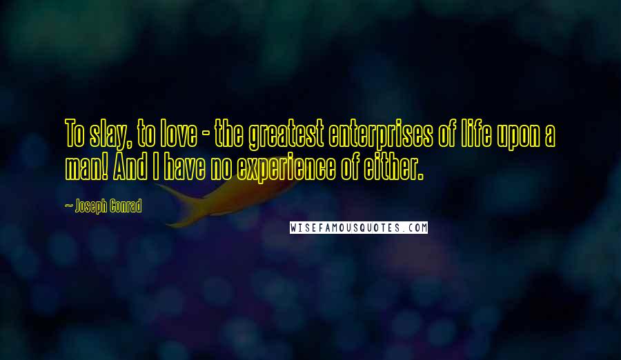 Joseph Conrad Quotes: To slay, to love - the greatest enterprises of life upon a man! And I have no experience of either.