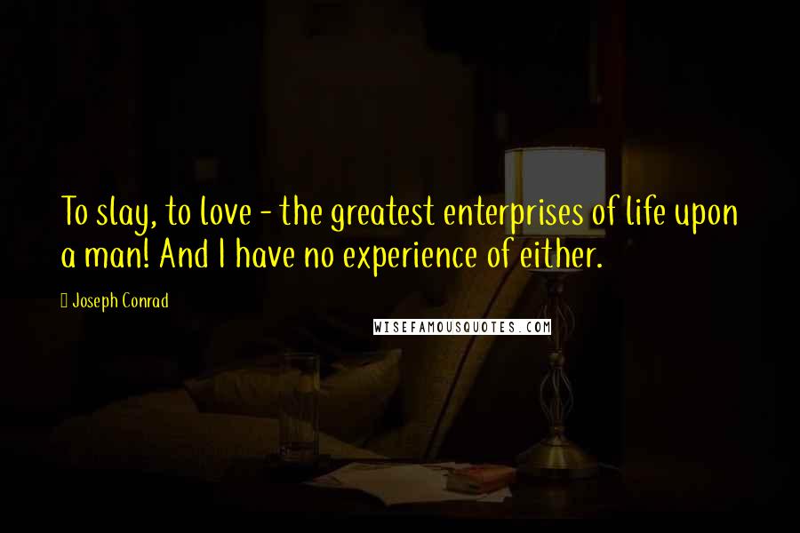 Joseph Conrad Quotes: To slay, to love - the greatest enterprises of life upon a man! And I have no experience of either.