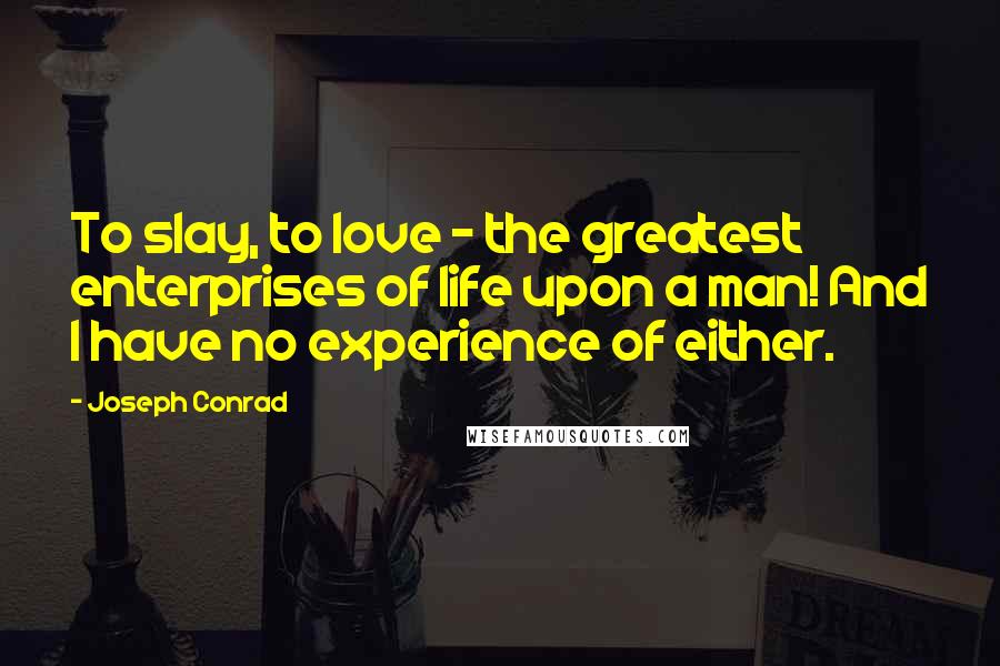Joseph Conrad Quotes: To slay, to love - the greatest enterprises of life upon a man! And I have no experience of either.