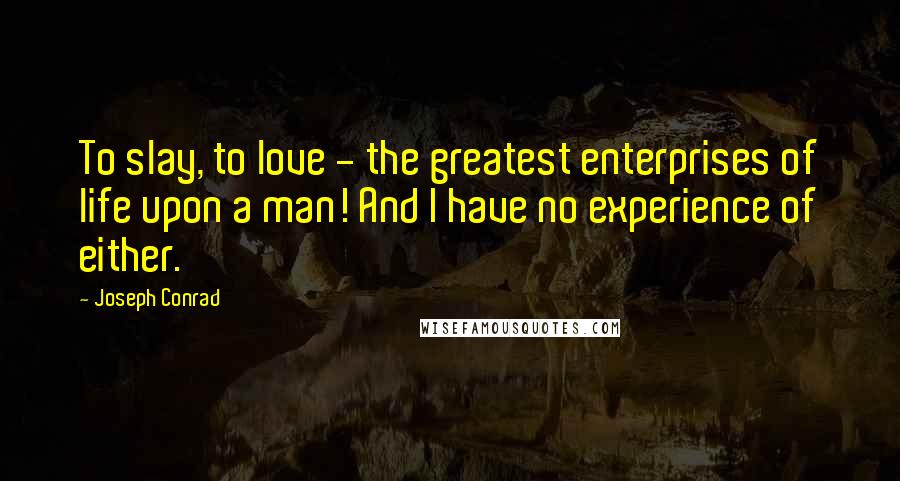 Joseph Conrad Quotes: To slay, to love - the greatest enterprises of life upon a man! And I have no experience of either.