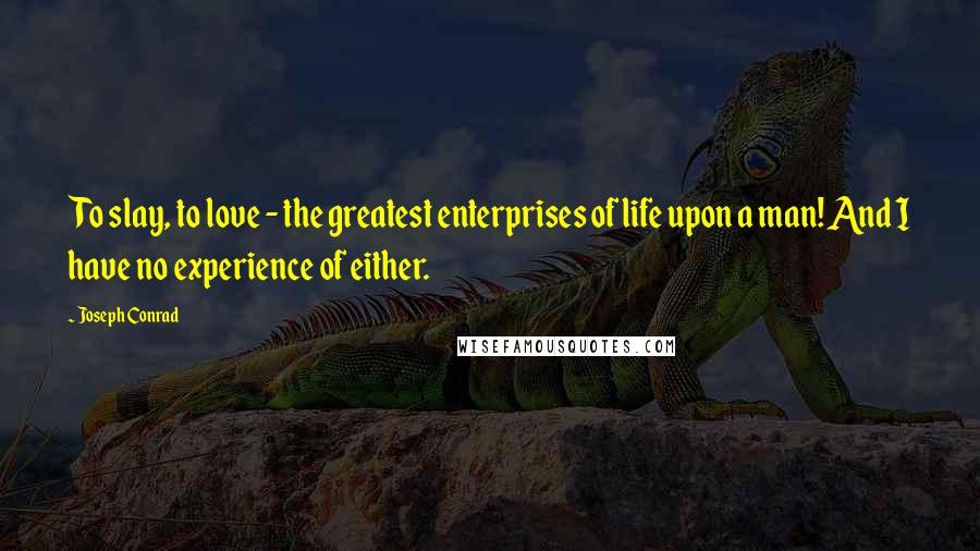 Joseph Conrad Quotes: To slay, to love - the greatest enterprises of life upon a man! And I have no experience of either.