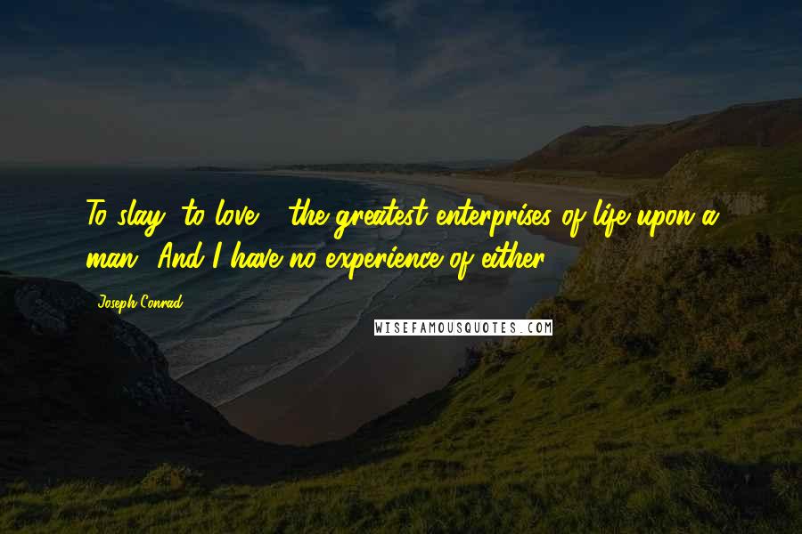 Joseph Conrad Quotes: To slay, to love - the greatest enterprises of life upon a man! And I have no experience of either.
