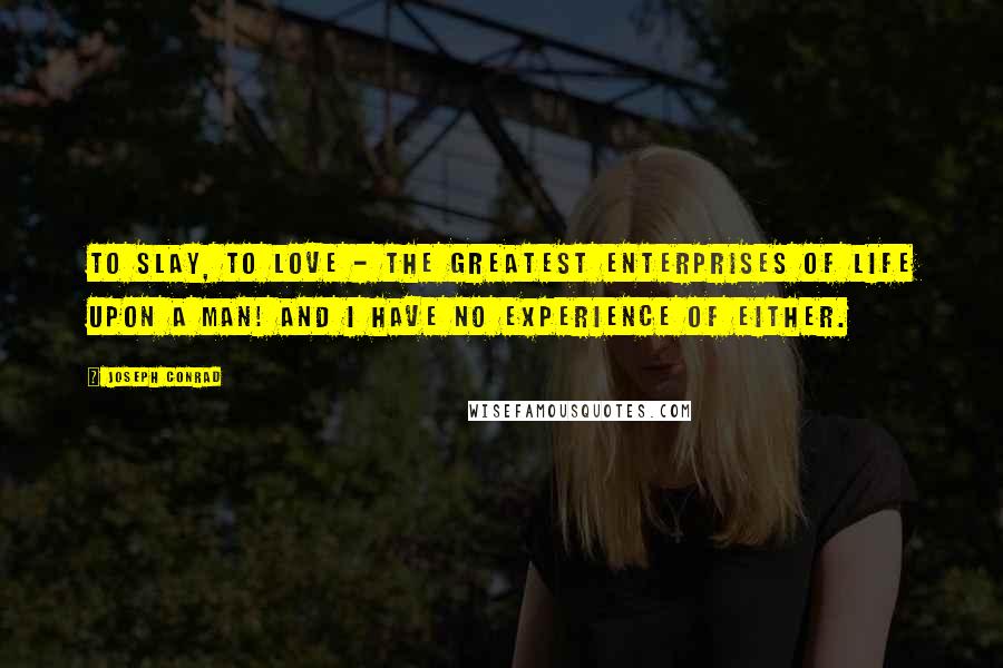 Joseph Conrad Quotes: To slay, to love - the greatest enterprises of life upon a man! And I have no experience of either.
