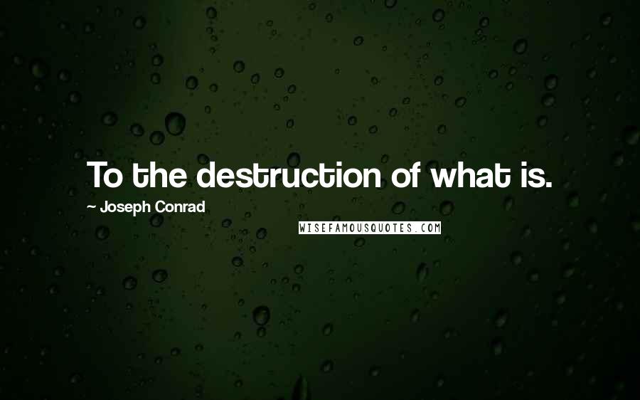 Joseph Conrad Quotes: To the destruction of what is.