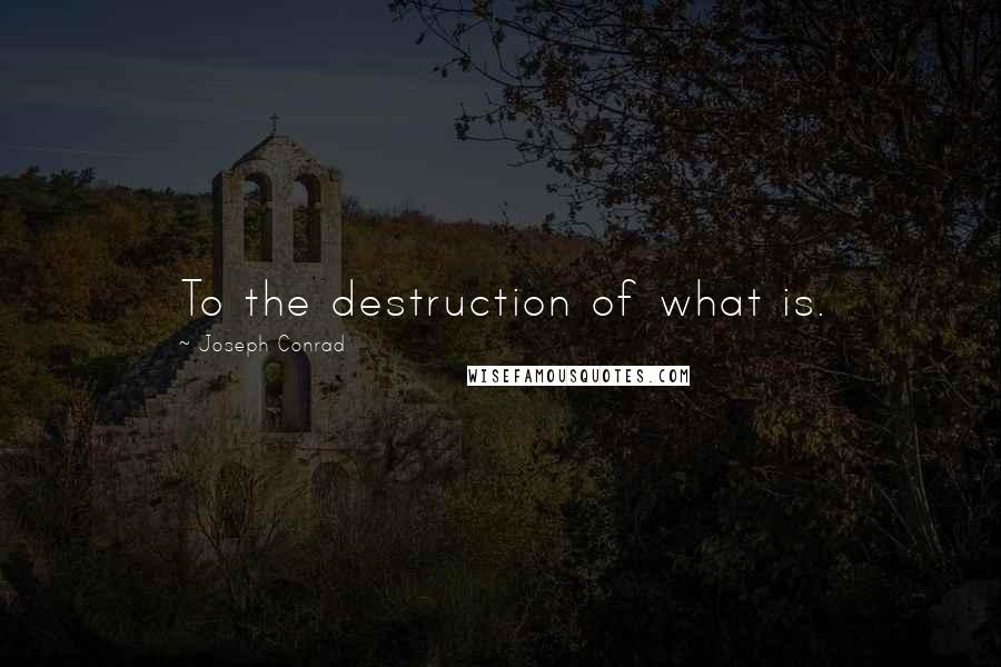 Joseph Conrad Quotes: To the destruction of what is.