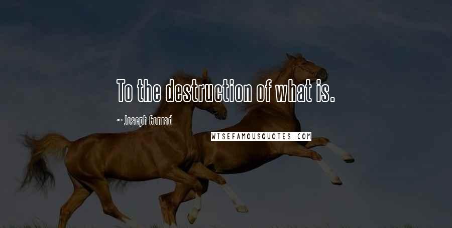 Joseph Conrad Quotes: To the destruction of what is.