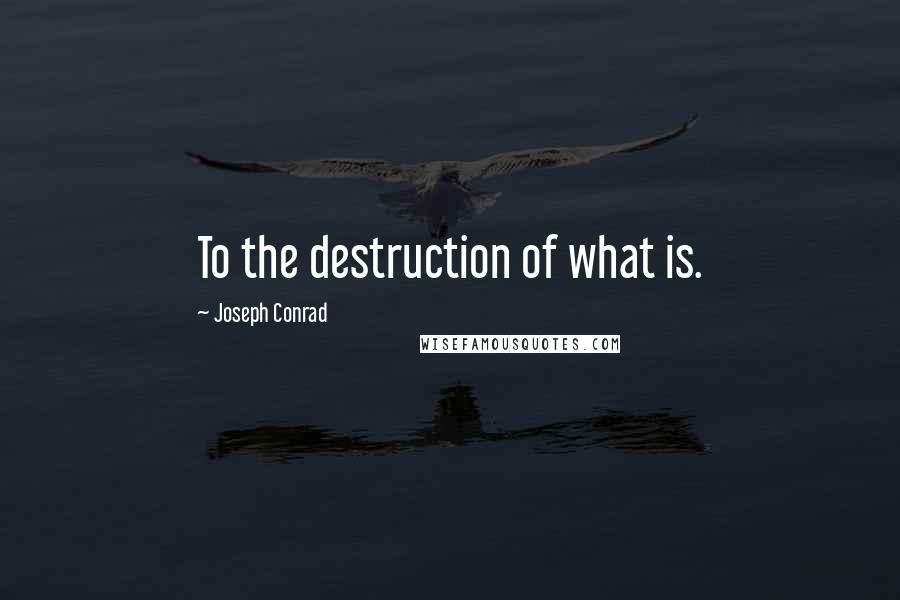 Joseph Conrad Quotes: To the destruction of what is.